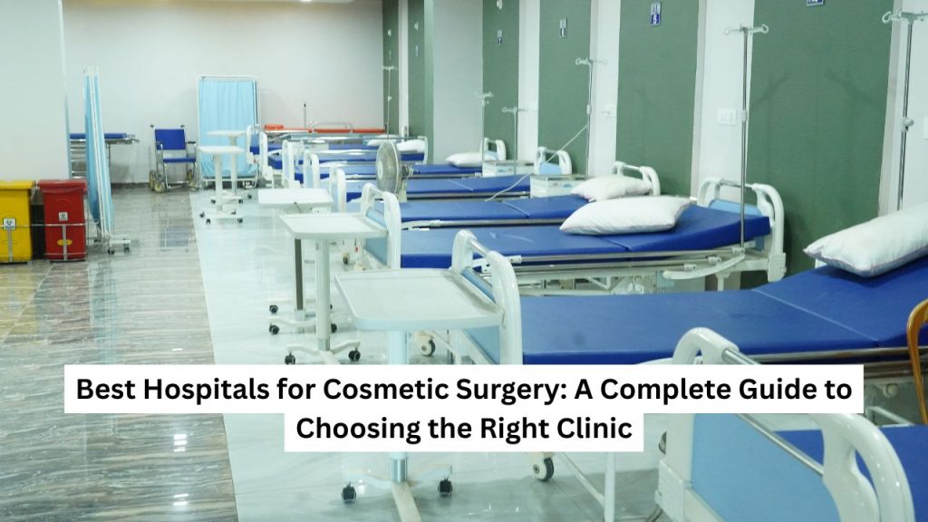 Best Hospitals for Cosmetic Surgery A Complete Guide to Choosing the Right Clinic
