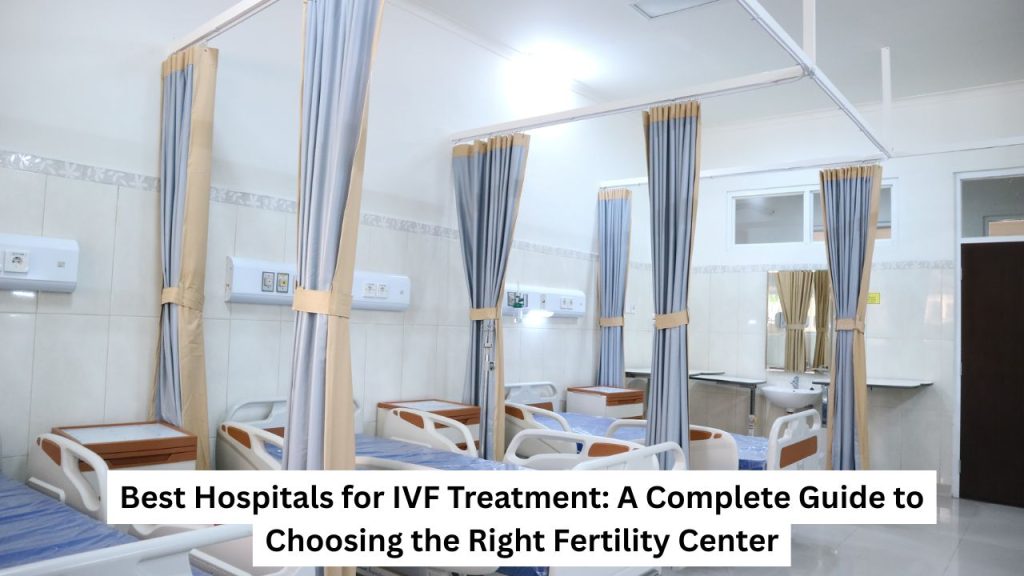 Best Hospitals for IVF Treatment A Complete Guide to Choosing the Right Fertility Center