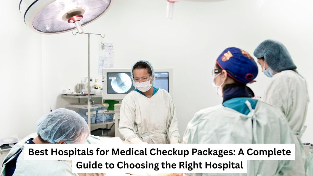 Best Hospitals for Medical Checkup Packages A Complete Guide to Choosing the Right Hospital